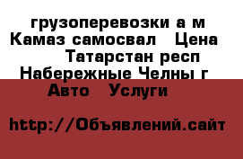 грузоперевозки а/м Камаз-самосвал › Цена ­ 800 - Татарстан респ., Набережные Челны г. Авто » Услуги   